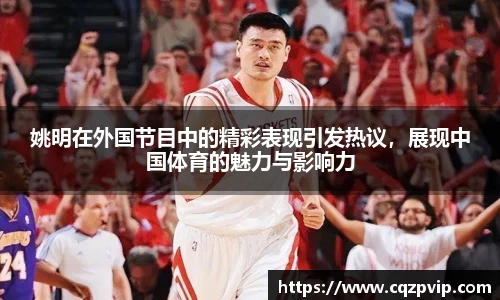 姚明在外国节目中的精彩表现引发热议，展现中国体育的魅力与影响力