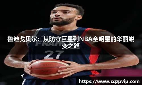 鲁迪戈贝尔：从防守巨星到NBA全明星的华丽蜕变之路